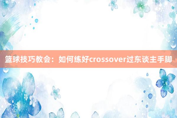 篮球技巧教会：如何练好crossover过东谈主手脚