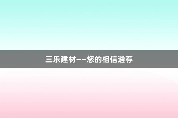 三乐建材——您的相信遴荐